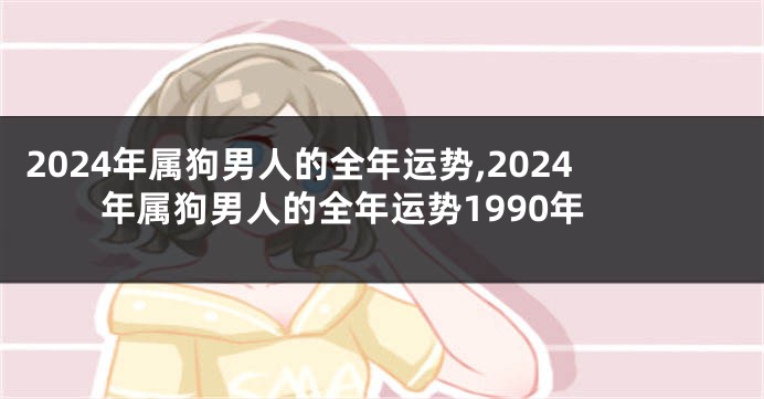 2024年属狗男人的全年运势,2024年属狗男人的全年运势1990年