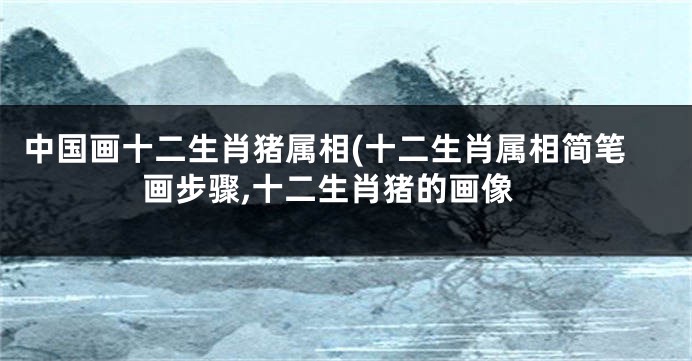 中国画十二生肖猪属相(十二生肖属相简笔画步骤,十二生肖猪的画像