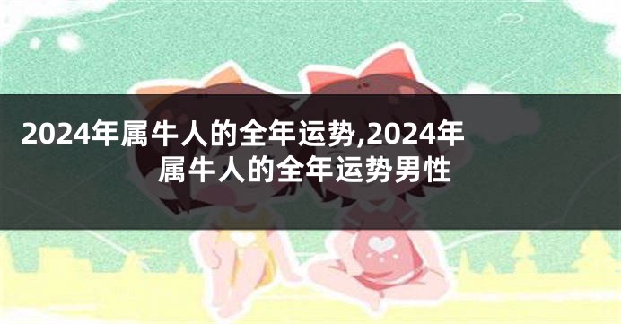 2024年属牛人的全年运势,2024年属牛人的全年运势男性