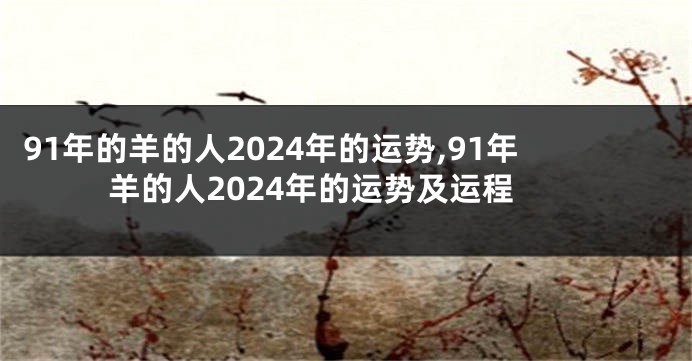 91年的羊的人2024年的运势,91年羊的人2024年的运势及运程