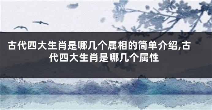 古代四大生肖是哪几个属相的简单介绍,古代四大生肖是哪几个属性