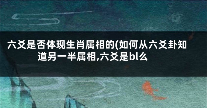 六爻是否体现生肖属相的(如何从六爻卦知道另一半属相,六爻是bl么