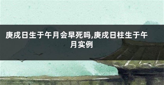 庚戌日生于午月会早死吗,庚戌日柱生于午月实例