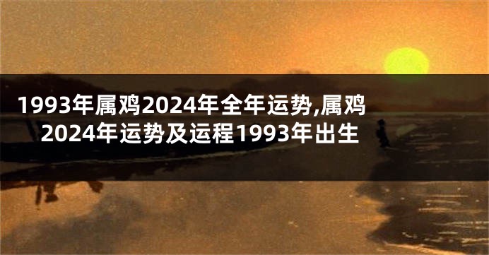 1993年属鸡2024年全年运势,属鸡2024年运势及运程1993年出生