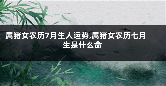 属猪女农历7月生人运势,属猪女农历七月生是什么命