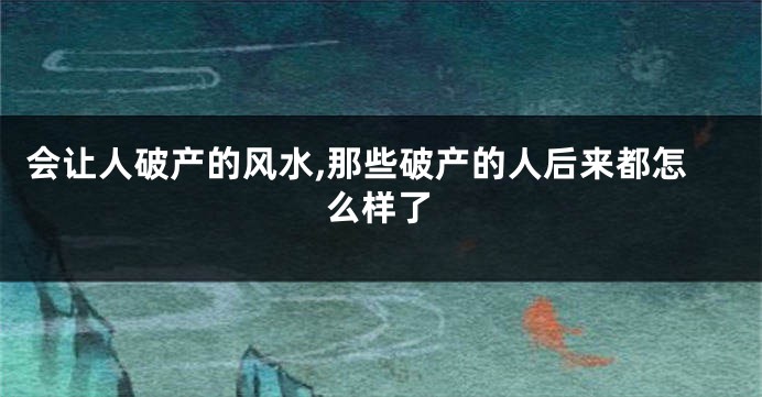 会让人破产的风水,那些破产的人后来都怎么样了