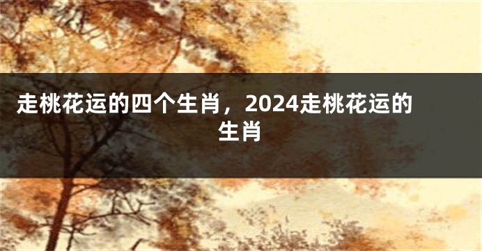 走桃花运的四个生肖，2024走桃花运的生肖