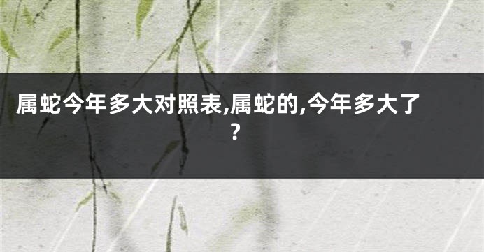 属蛇今年多大对照表,属蛇的,今年多大了?