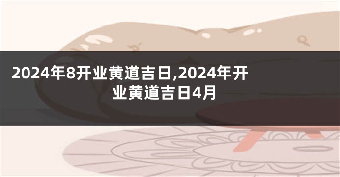 2024年8开业黄道吉日,2024年开业黄道吉日4月