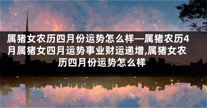 属猪女农历四月份运势怎么样—属猪农历4月属猪女四月运势事业财运递增,属猪女农历四月份运势怎么样