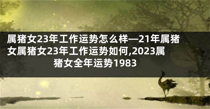 属猪女23年工作运势怎么样—21年属猪女属猪女23年工作运势如何,2023属猪女全年运势1983