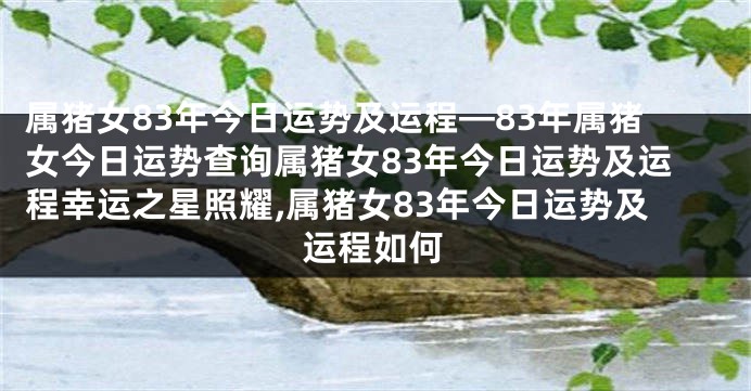 属猪女83年今日运势及运程—83年属猪女今日运势查询属猪女83年今日运势及运程幸运之星照耀,属猪女83年今日运势及运程如何