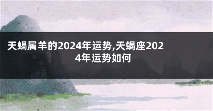 天蝎属羊的2024年运势,天蝎座2024年运势如何