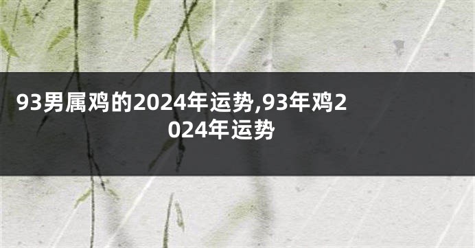 93男属鸡的2024年运势,93年鸡2024年运势