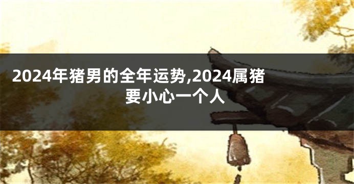 2024年猪男的全年运势,2024属猪要小心一个人