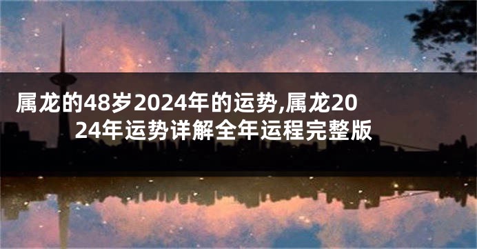 属龙的48岁2024年的运势,属龙2024年运势详解全年运程完整版