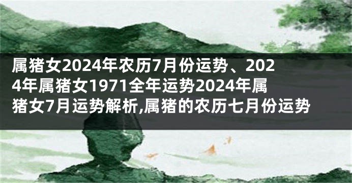 属猪女2024年农历7月份运势、2024年属猪女1971全年运势2024年属猪女7月运势解析,属猪的农历七月份运势