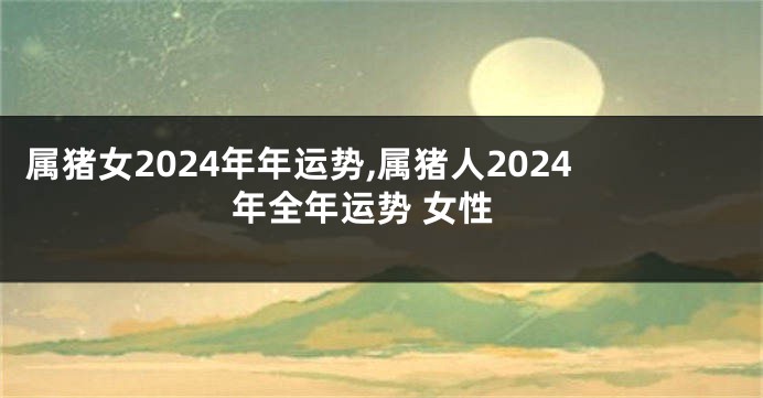 属猪女2024年年运势,属猪人2024年全年运势 女性