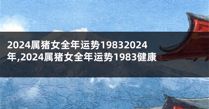 2024属猪女全年运势19832024年,2024属猪女全年运势1983健康