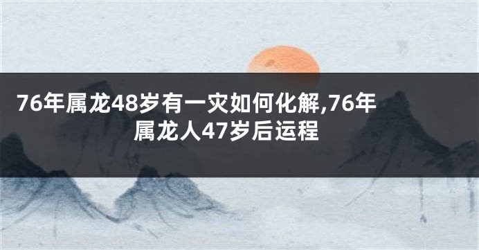 76年属龙48岁有一灾如何化解,76年属龙人47岁后运程