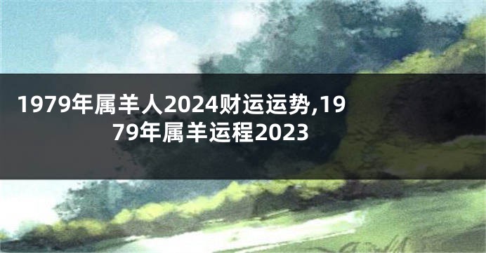 1979年属羊人2024财运运势,1979年属羊运程2023