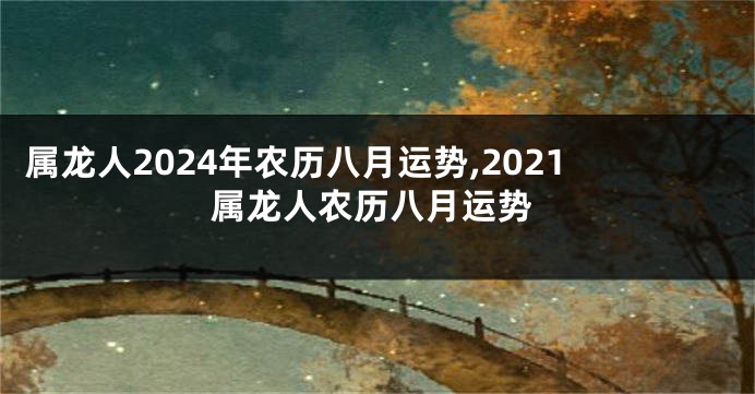 属龙人2024年农历八月运势,2021属龙人农历八月运势