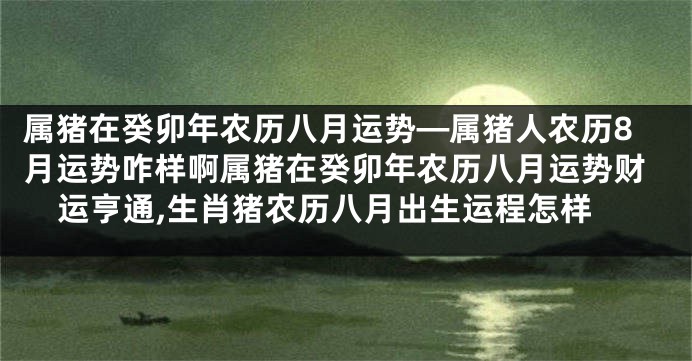 属猪在癸卯年农历八月运势—属猪人农历8月运势咋样啊属猪在癸卯年农历八月运势财运亨通,生肖猪农历八月出生运程怎样