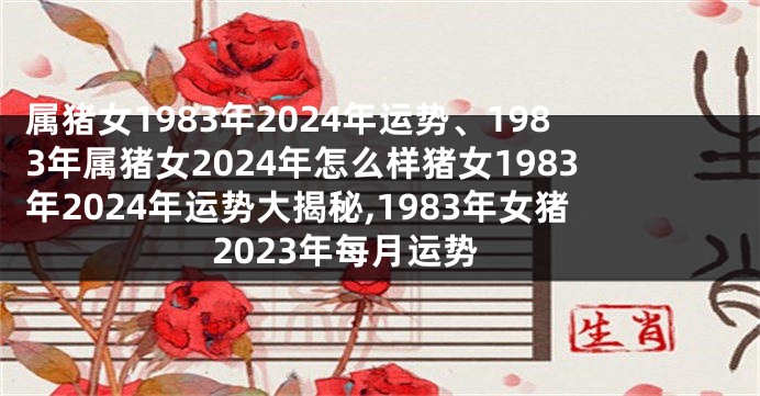 属猪女1983年2024年运势、1983年属猪女2024年怎么样猪女1983年2024年运势大揭秘,1983年女猪2023年每月运势