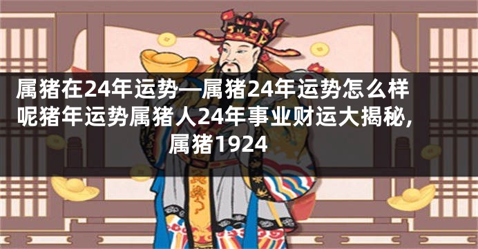 属猪在24年运势—属猪24年运势怎么样呢猪年运势属猪人24年事业财运大揭秘,属猪1924