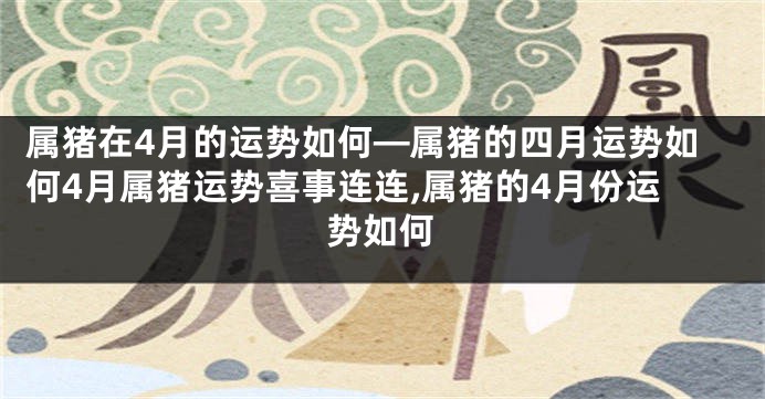 属猪在4月的运势如何—属猪的四月运势如何4月属猪运势喜事连连,属猪的4月份运势如何