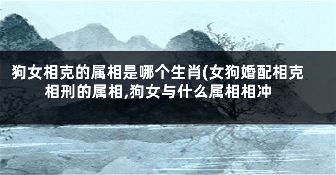 狗女相克的属相是哪个生肖(女狗婚配相克相刑的属相,狗女与什么属相相冲