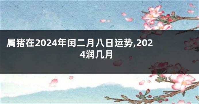 属猪在2024年闰二月八日运势,2024润几月