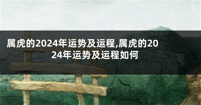 属虎的2024年运势及运程,属虎的2024年运势及运程如何