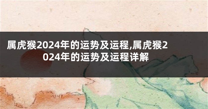 属虎猴2024年的运势及运程,属虎猴2024年的运势及运程详解