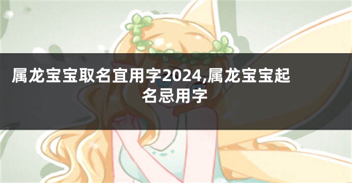 属龙宝宝取名宜用字2024,属龙宝宝起名忌用字