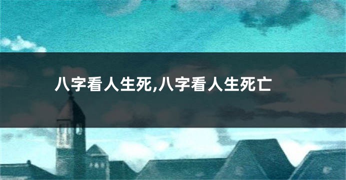 八字看人生死,八字看人生死亡