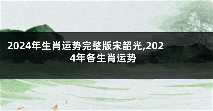 2024年生肖运势完整版宋韶光,2024年各生肖运势