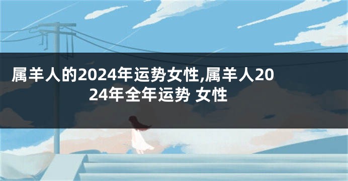 属羊人的2024年运势女性,属羊人2024年全年运势 女性