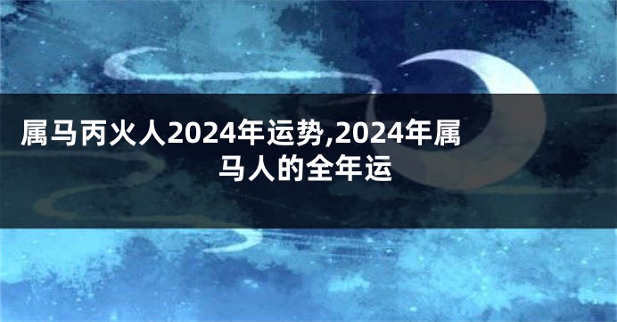 属马丙火人2024年运势,2024年属马人的全年运