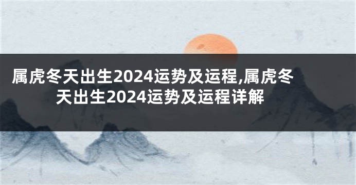 属虎冬天出生2024运势及运程,属虎冬天出生2024运势及运程详解