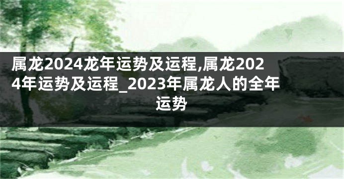 属龙2024龙年运势及运程,属龙2024年运势及运程_2023年属龙人的全年运势