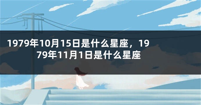 1979年10月15日是什么星座，1979年11月1日是什么星座