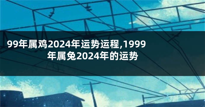 99年属鸡2024年运势运程,1999年属兔2024年的运势