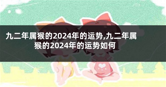 九二年属猴的2024年的运势,九二年属猴的2024年的运势如何