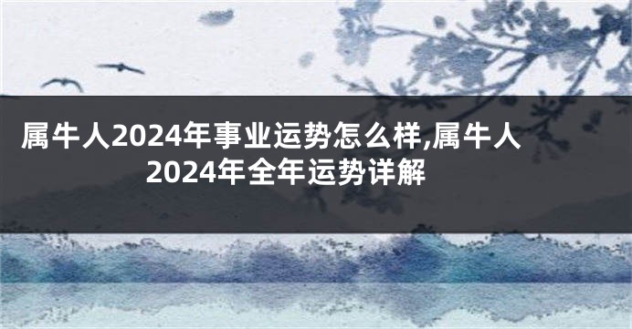 属牛人2024年事业运势怎么样,属牛人2024年全年运势详解