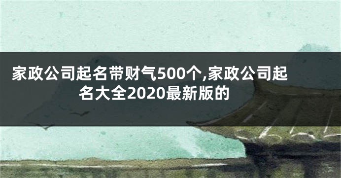 家政公司起名带财气500个,家政公司起名大全2020最新版的