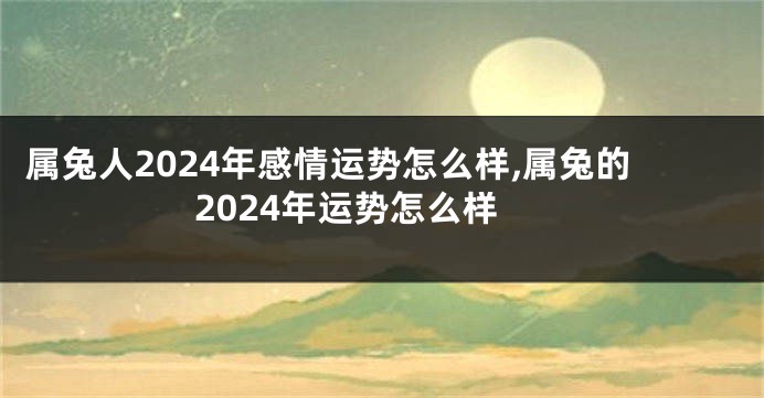 属兔人2024年感情运势怎么样,属兔的2024年运势怎么样