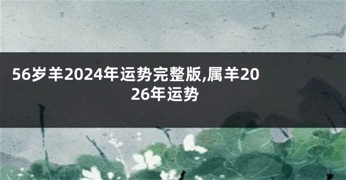 56岁羊2024年运势完整版,属羊2026年运势