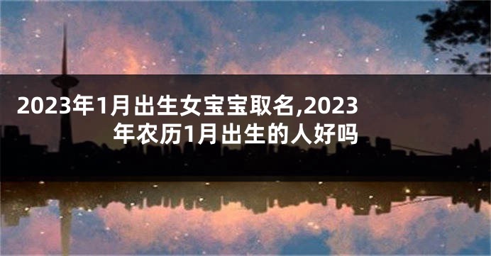 2023年1月出生女宝宝取名,2023年农历1月出生的人好吗