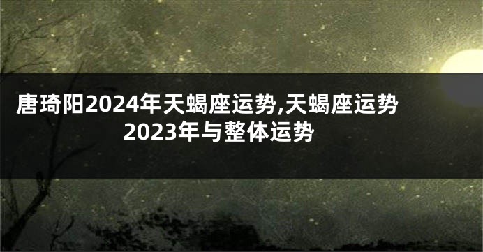 唐琦阳2024年天蝎座运势,天蝎座运势2023年与整体运势